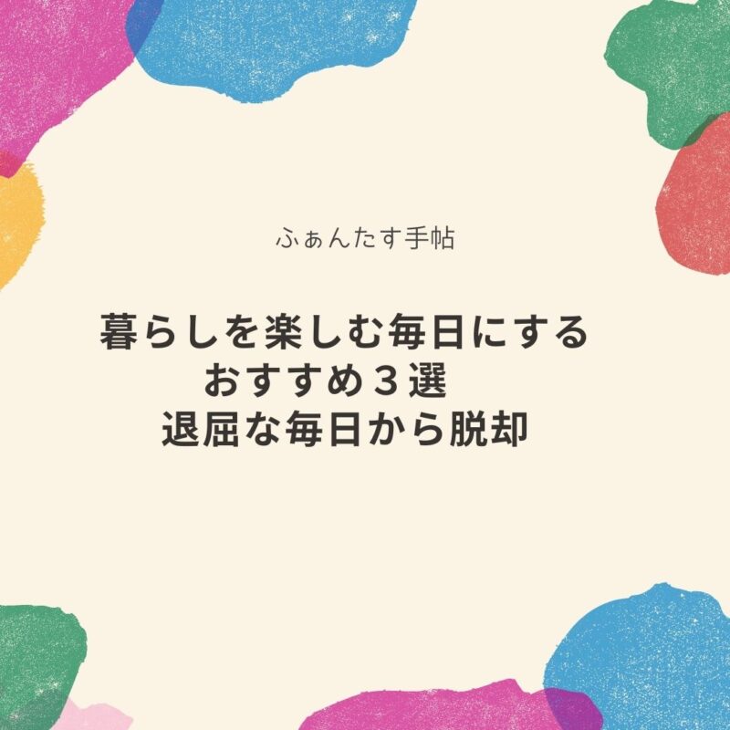 暮らしを楽しむ毎日にするおすすめ３選 退屈な毎日から脱却